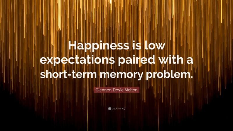 Glennon Doyle Melton Quote: “Happiness is low expectations paired with a short-term memory problem.”