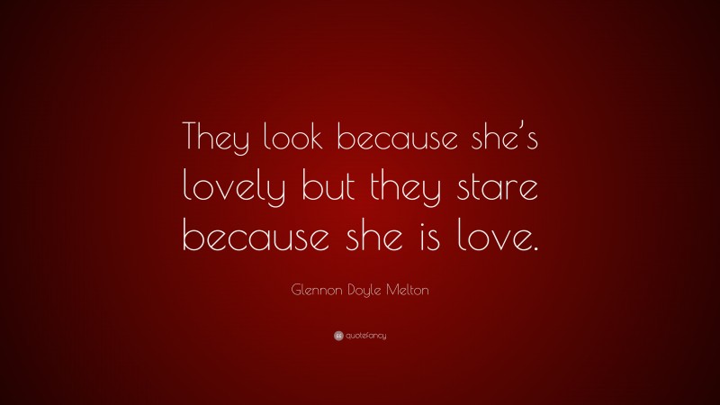 Glennon Doyle Melton Quote: “They look because she’s lovely but they stare because she is love.”