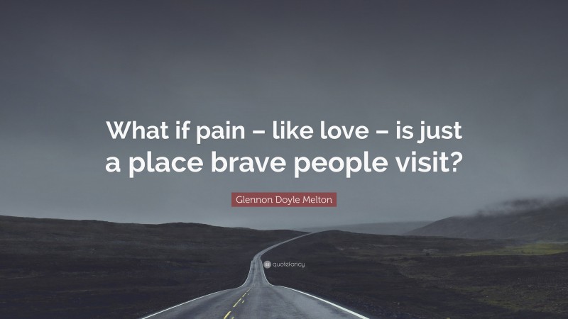 Glennon Doyle Melton Quote: “What if pain – like love – is just a place brave people visit?”