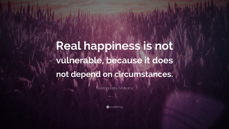 Nisargadatta Maharaj Quote: “Real happiness is not vulnerable, because it does not depend on circumstances.”