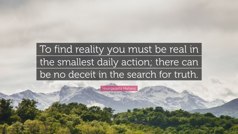 Nisargadatta Maharaj Quote: “To find reality you must be real in the smallest daily action; there can be no deceit in the search for truth.”