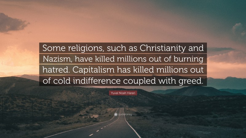 Yuval Noah Harari Quote: “Some religions, such as Christianity and Nazism, have killed millions out of burning hatred. Capitalism has killed millions out of cold indifference coupled with greed.”