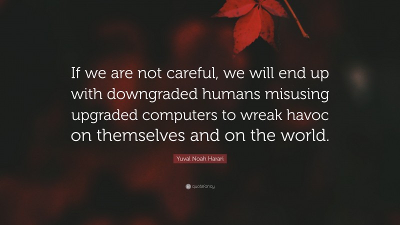 Yuval Noah Harari Quote: “If we are not careful, we will end up with downgraded humans misusing upgraded computers to wreak havoc on themselves and on the world.”