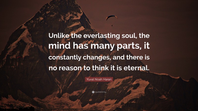 Yuval Noah Harari Quote: “Unlike the everlasting soul, the mind has many parts, it constantly changes, and there is no reason to think it is eternal.”