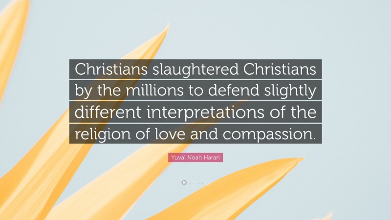 Yuval Noah Harari Quote: “Christians slaughtered Christians by the millions to defend slightly different interpretations of the religion of love and compassion.”
