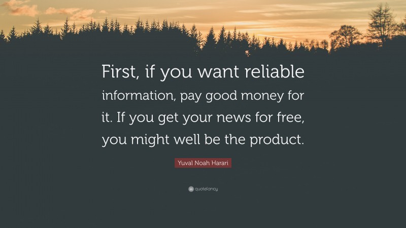 Yuval Noah Harari Quote: “First, if you want reliable information, pay good money for it. If you get your news for free, you might well be the product.”