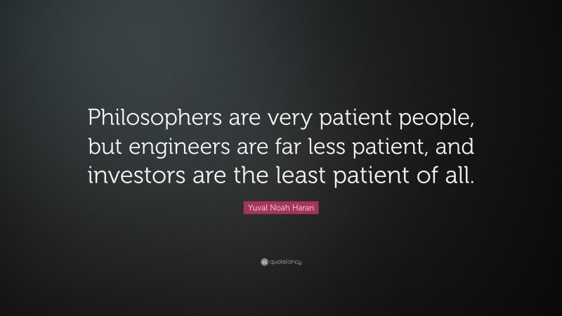 Yuval Noah Harari Quote: “Philosophers are very patient people, but engineers are far less patient, and investors are the least patient of all.”