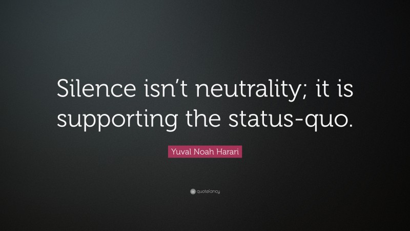 Yuval Noah Harari Quote: “Silence isn’t neutrality; it is supporting the status-quo.”