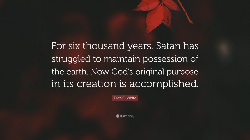 Ellen G. White Quote: “For six thousand years, Satan has struggled to maintain possession of the earth. Now God’s original purpose in its creation is accomplished.”
