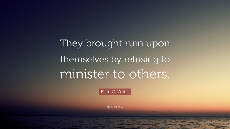 Ellen G. White Quote: “They brought ruin upon themselves by refusing to minister to others.”
