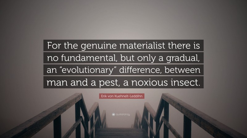 Erik von Kuehnelt-Leddihn Quote: “For the genuine materialist there is no fundamental, but only a gradual, an “evolutionary” difference, between man and a pest, a noxious insect.”