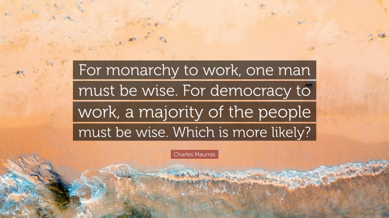 Charles Maurras Quote: “For monarchy to work, one man must be wise. For democracy to work, a majority of the people must be wise. Which is more likely?”