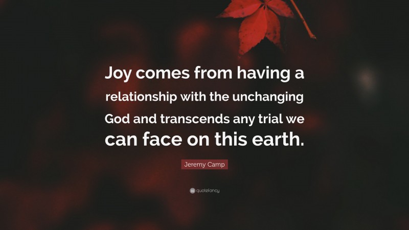 Jeremy Camp Quote: “Joy comes from having a relationship with the unchanging God and transcends any trial we can face on this earth.”