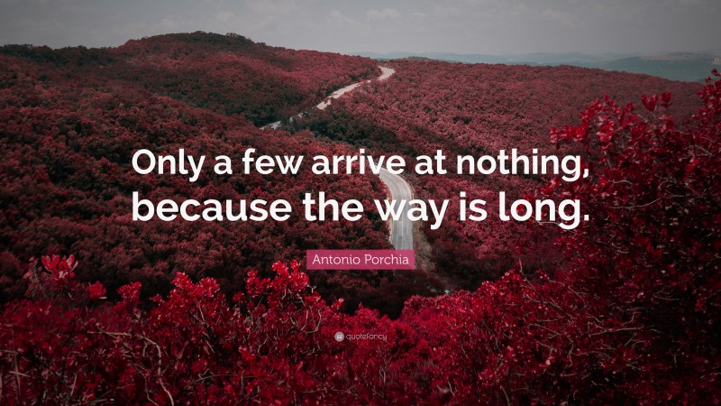 Antonio Porchia Quote: “Only a few arrive at nothing, because the way is long.”