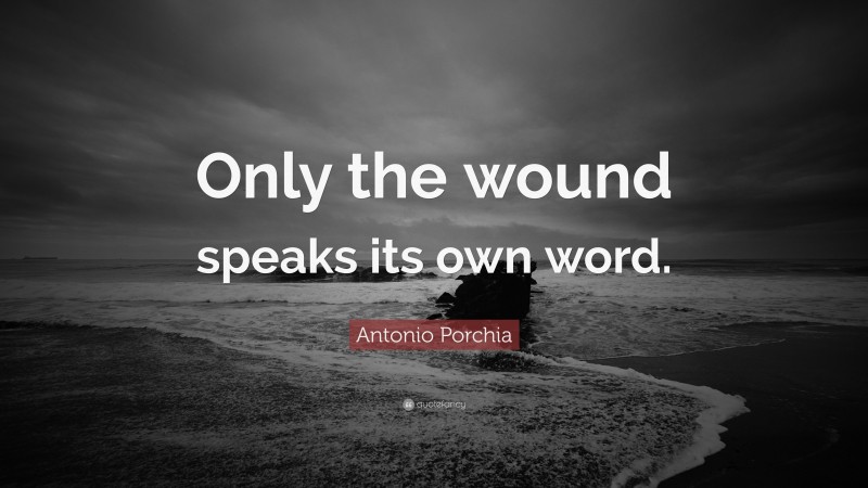 Antonio Porchia Quote: “Only the wound speaks its own word.”