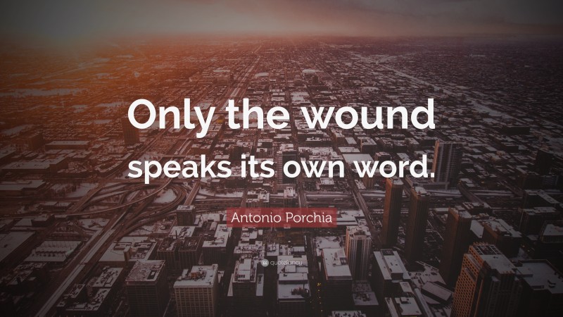 Antonio Porchia Quote: “Only the wound speaks its own word.”
