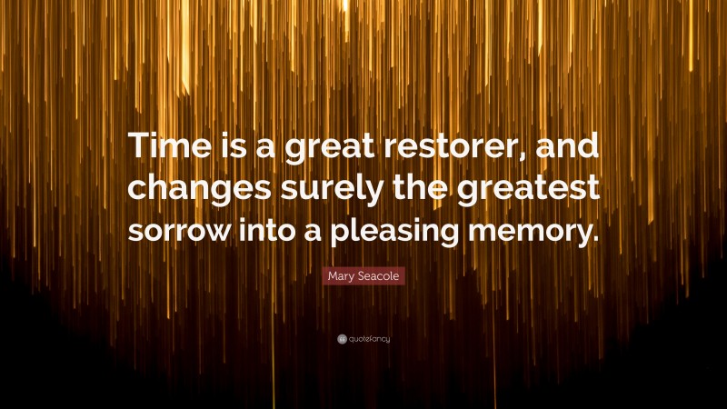 Mary Seacole Quote: “Time is a great restorer, and changes surely the greatest sorrow into a pleasing memory.”