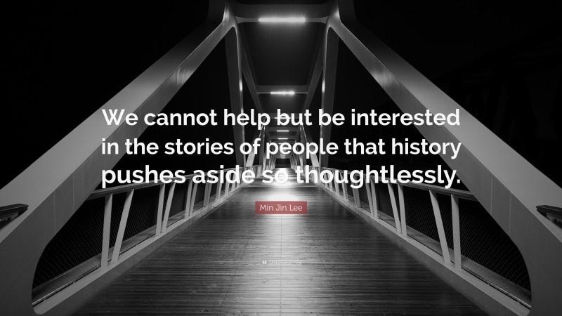 Min Jin Lee Quote: “We cannot help but be interested in the stories of people that history pushes aside so thoughtlessly.”