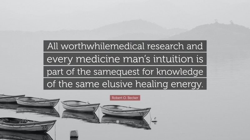 Robert O. Becker Quote: “All worthwhilemedical research and every medicine man’s intuition is part of the samequest for knowledge of the same elusive healing energy.”