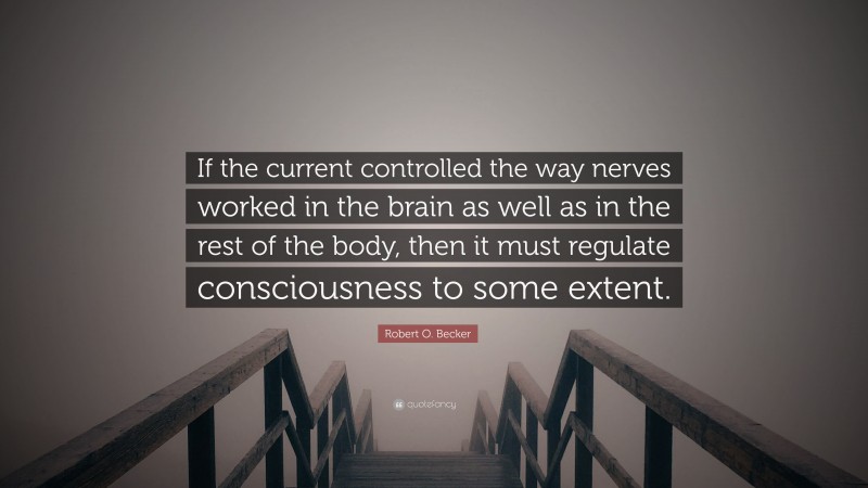 Robert O. Becker Quote: “If the current controlled the way nerves worked in the brain as well as in the rest of the body, then it must regulate consciousness to some extent.”