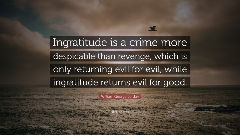 William George Jordan Quote: “Ingratitude is a crime more despicable than revenge, which is only returning evil for evil, while ingratitude returns evil for good.”