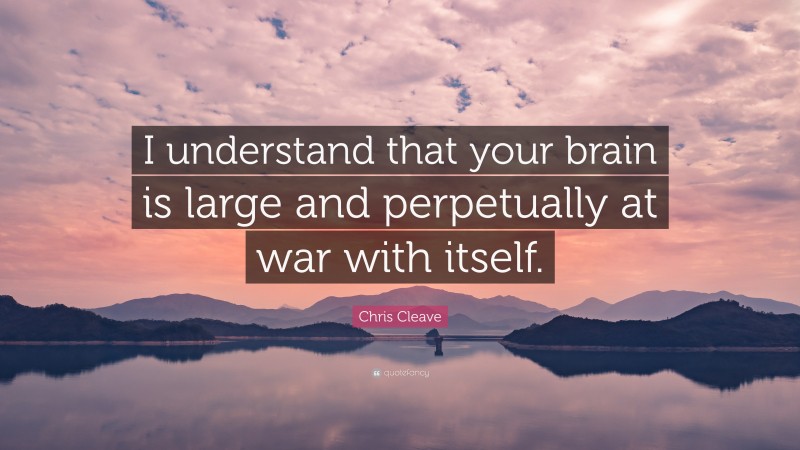 Chris Cleave Quote: “I understand that your brain is large and perpetually at war with itself.”