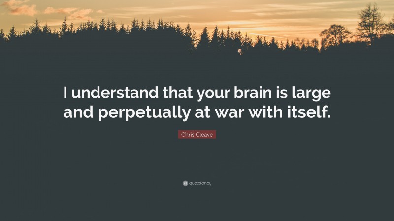 Chris Cleave Quote: “I understand that your brain is large and perpetually at war with itself.”