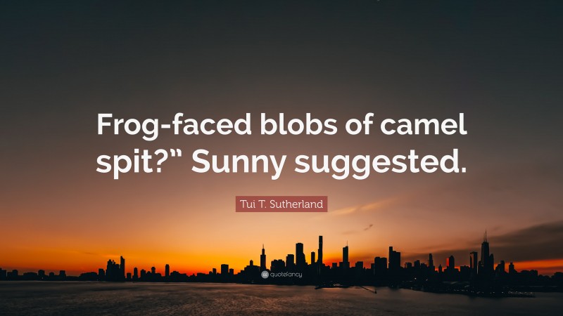 Tui T. Sutherland Quote: “Frog-faced blobs of camel spit?” Sunny suggested.”