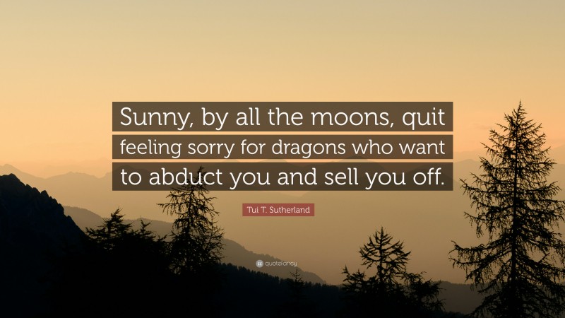 Tui T. Sutherland Quote: “Sunny, by all the moons, quit feeling sorry for dragons who want to abduct you and sell you off.”