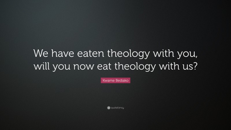Kwame Bediako Quote: “We have eaten theology with you, will you now eat theology with us?”