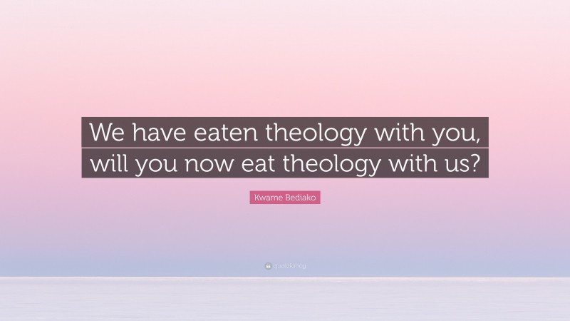 Kwame Bediako Quote: “We have eaten theology with you, will you now eat theology with us?”