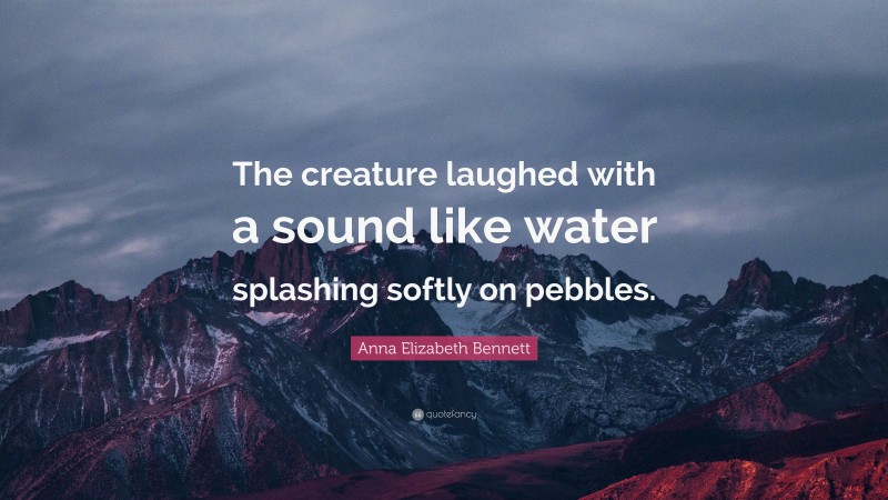 Anna Elizabeth Bennett Quote: “The creature laughed with a sound like water splashing softly on pebbles.”