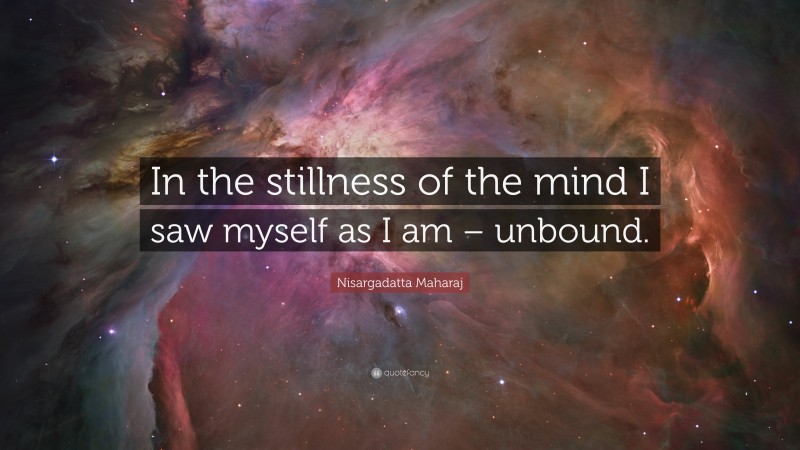 Nisargadatta Maharaj Quote: “In the stillness of the mind I saw myself as I am – unbound.”