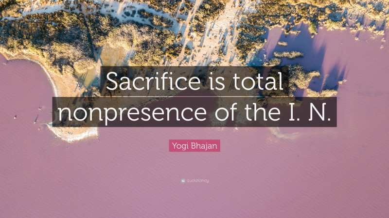 Yogi Bhajan Quote: “Sacrifice is total nonpresence of the I. N.”