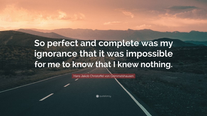 Hans Jakob Christoffel von Grimmelshausen Quote: “So perfect and complete was my ignorance that it was impossible for me to know that I knew nothing.”