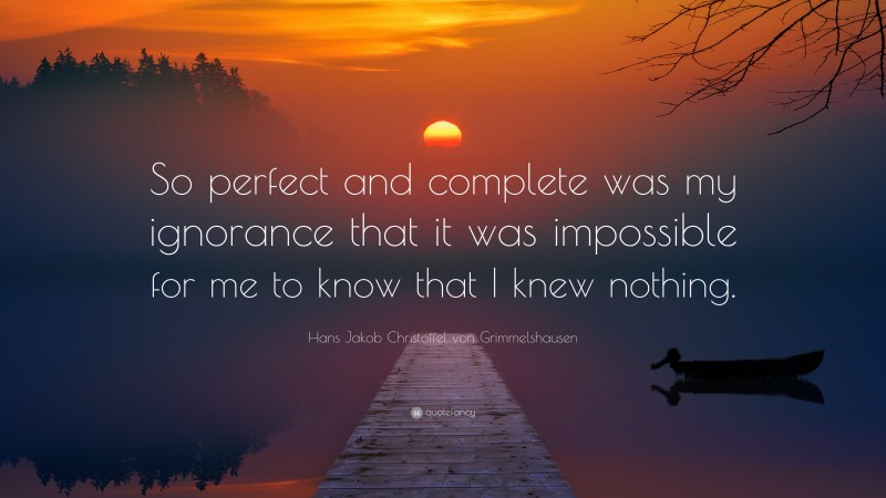 Hans Jakob Christoffel von Grimmelshausen Quote: “So perfect and complete was my ignorance that it was impossible for me to know that I knew nothing.”