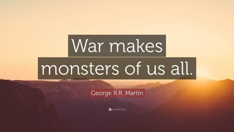 George R.R. Martin Quote: “War makes monsters of us all.”