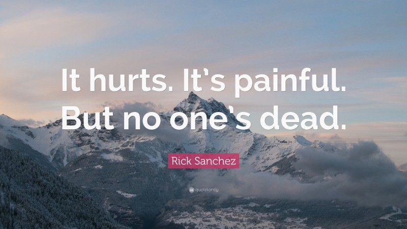 Rick Sanchez Quote: “It hurts. It’s painful. But no one’s dead.”