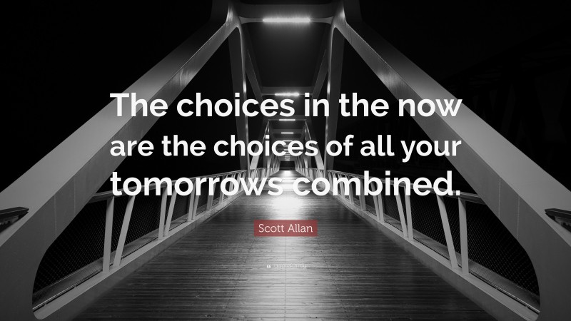 Scott Allan Quote: “The choices in the now are the choices of all your tomorrows combined.”