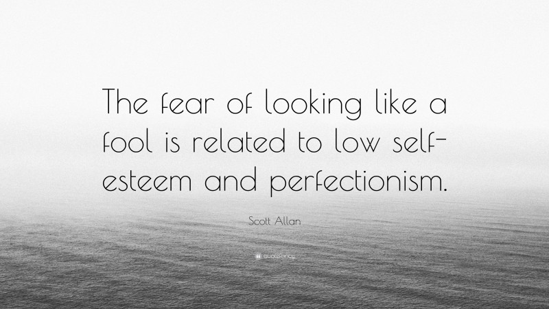 Scott Allan Quote: “The fear of looking like a fool is related to low self-esteem and perfectionism.”