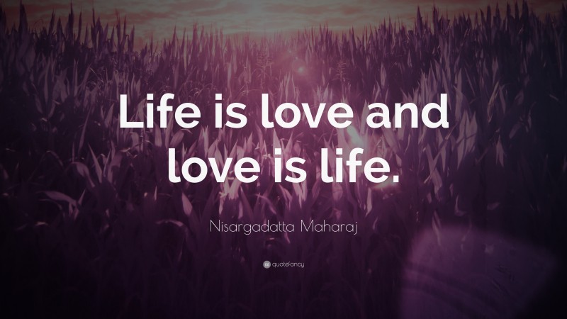 Nisargadatta Maharaj Quote: “Life is love and love is life.”