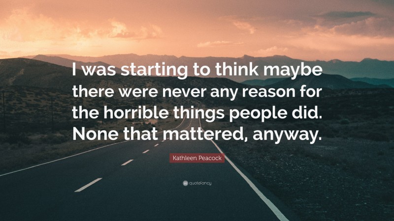 Kathleen Peacock Quote: “I was starting to think maybe there were never any reason for the horrible things people did. None that mattered, anyway.”