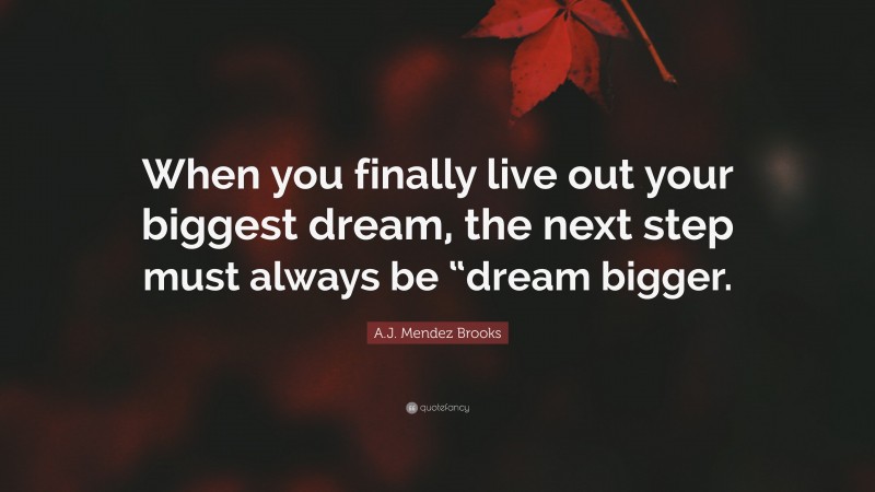 A.J. Mendez Brooks Quote: “When you finally live out your biggest dream, the next step must always be “dream bigger.”