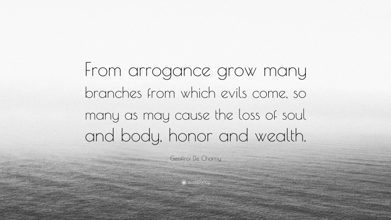 Geoffroi De Charny Quote: “From arrogance grow many branches from which evils come, so many as may cause the loss of soul and body, honor and wealth.”