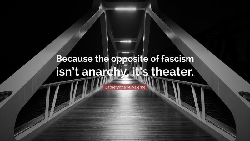 Catherynne M. Valente Quote: “Because the opposite of fascism isn’t anarchy, it’s theater.”