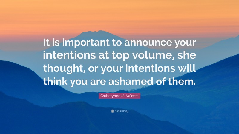 Catherynne M. Valente Quote: “It is important to announce your intentions at top volume, she thought, or your intentions will think you are ashamed of them.”