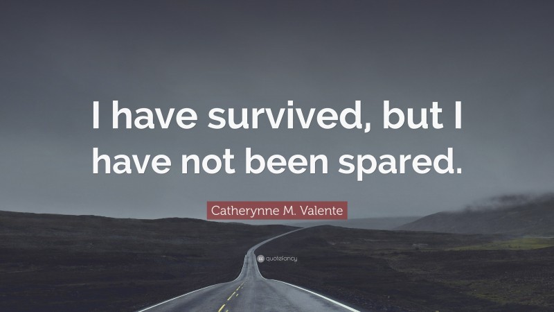 Catherynne M. Valente Quote: “I have survived, but I have not been spared.”