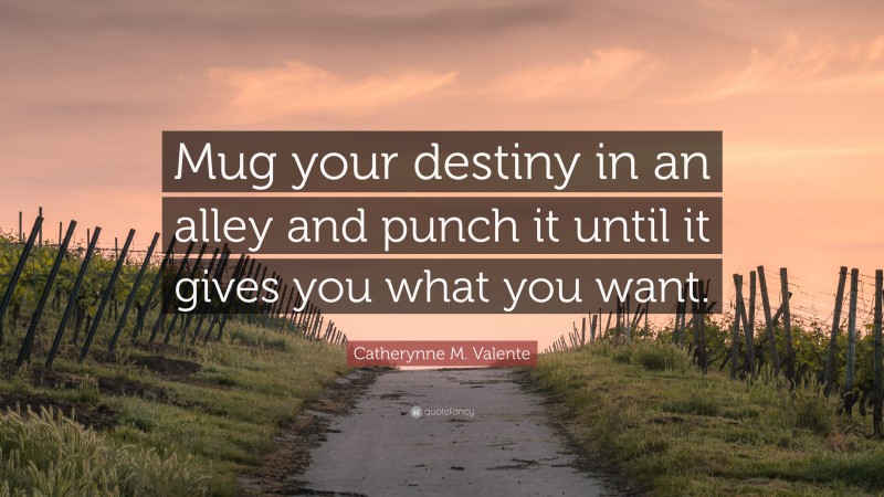 Catherynne M. Valente Quote: “Mug your destiny in an alley and punch it until it gives you what you want.”