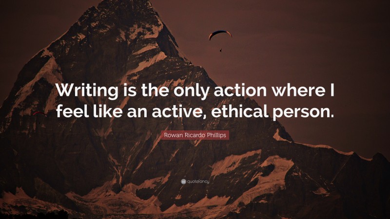 Rowan Ricardo Phillips Quote: “Writing is the only action where I feel like an active, ethical person.”