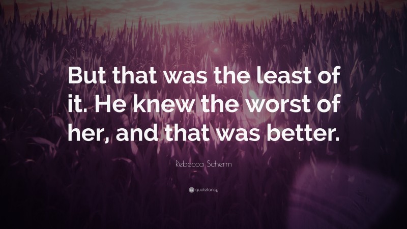 Rebecca Scherm Quote: “But that was the least of it. He knew the worst of her, and that was better.”